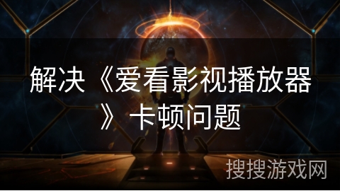 解决《爱看影视播放器》卡顿问题 解决《爱看影视播放器》卡顿问题