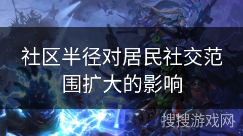 社区半径对居民社交范围扩大的影响 社区半径对居民社交范围扩大的影响