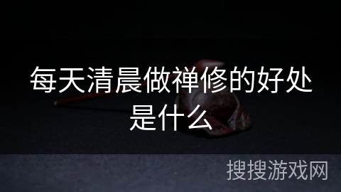 每天清晨做禅修的好处是什么 每天清晨做禅修的好处是什么