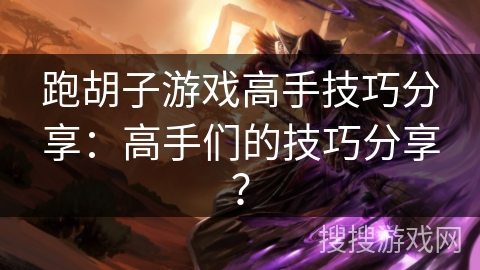 跑胡子游戏高手技巧分享：高手们的技巧分享？