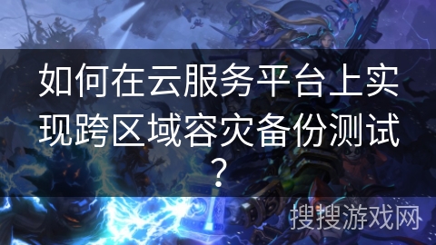 如何在云服务平台上实现跨区域容灾备份测试? 如何在云服务平台上实现跨区域容灾备份测试?