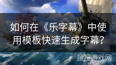 如何在《乐字幕》中使用模板快速生成字幕? 如何在《乐字幕》中使用模板快速生成字幕?