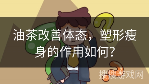 油茶改善体态，塑形瘦身的作用如何？