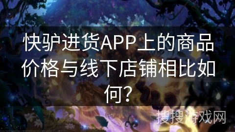 快驴进货APP上的商品价格与线下店铺相比如何？