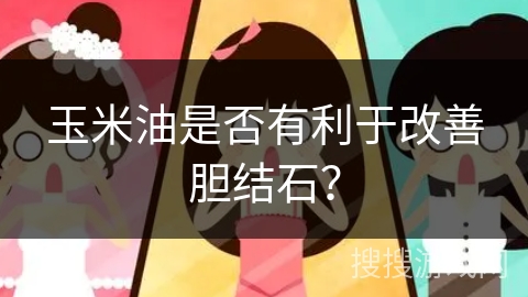 玉米油是否有利于改善胆结石？