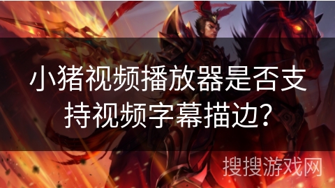 小猪视频播放器是否支持视频字幕描边? 小猪视频播放器是否支持视频字幕描边?