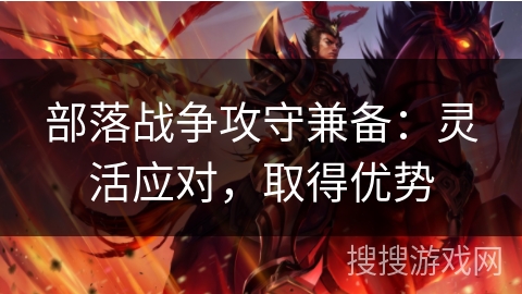 部落战争攻守兼备:灵活应对,取得优势 部落战争攻守兼备:灵活应对,取得优势