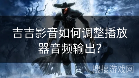 吉吉影音如何调整播放器音频输出? 吉吉影音如何调整播放器音频输出?