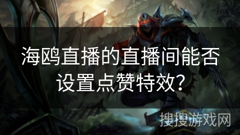 海鸥直播的直播间能否设置点赞特效? 海鸥直播的直播间能否设置点赞特效?