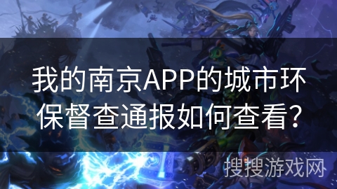我的南京APP的城市环保督查通报如何查看? 我的南京APP的城市环保督查通报如何查看?