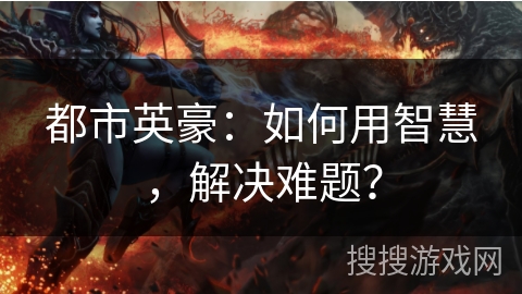 都市英豪:如何用智慧,解决难题? 都市英豪:如何用智慧,解决难题?