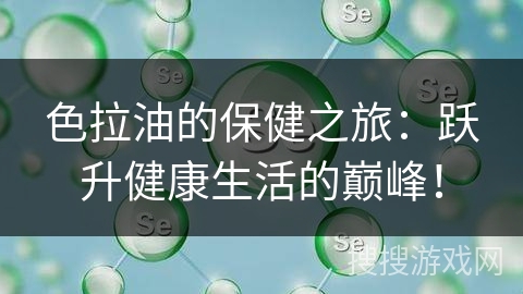 色拉油的保健之旅：跃升健康生活的巅峰！