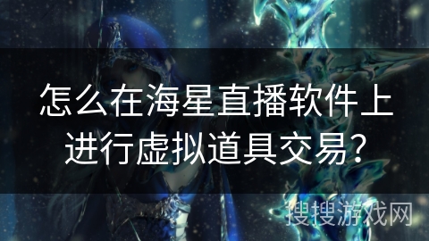 怎么在海星直播软件上进行虚拟道具交易? 怎么在海星直播软件上进行虚拟道具交易?