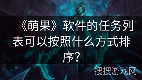 《萌果》软件的任务列表可以按照什么方式排序? 《萌果》软件的任务列表可以按照什么方式排序?