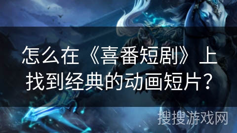 怎么在《喜番短剧》上找到经典的动画短片？
