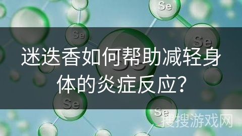迷迭香如何帮助减轻身体的炎症反应？