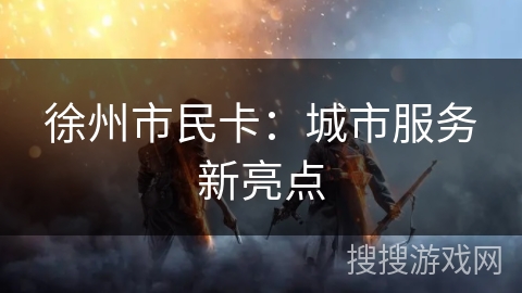 徐州市民卡:城市服务新亮点 徐州市民卡:城市服务新亮点