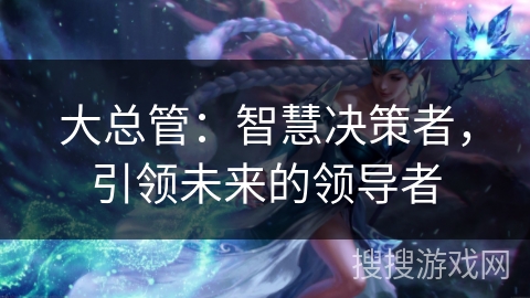 大总管:智慧决策者,引领未来的领导者 大总管:智慧决策者,引领未来的领导者