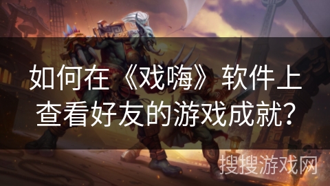 如何在《戏嗨》软件上查看好友的游戏成就? 如何在《戏嗨》软件上查看好友的游戏成就?