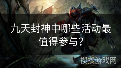 九天封神中哪些活动最值得参与？