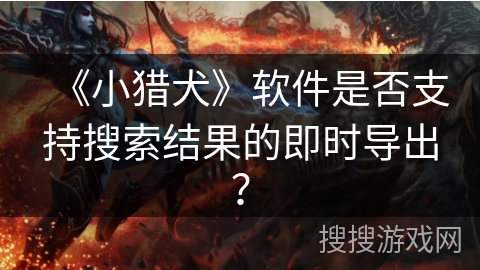 《小猎犬》软件是否支持搜索结果的即时导出? 《小猎犬》软件是否支持搜索结果的即时导出?