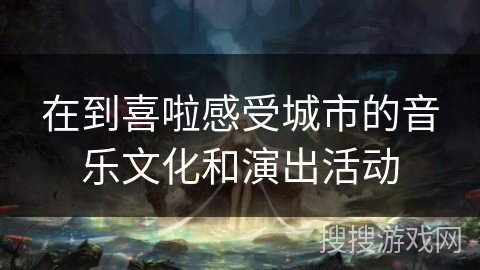 在到喜啦感受城市的音乐文化和演出活动 在到喜啦感受城市的音乐文化和演出活动