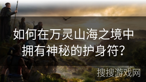 如何在万灵山海之境中拥有神秘的护身符? 如何在万灵山海之境中拥有神秘的护身符?