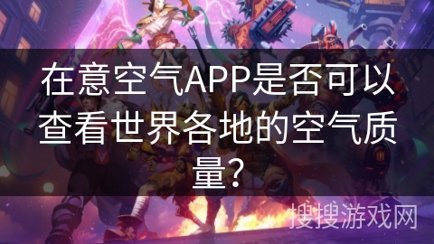 在意空气APP是否可以查看世界各地的空气质量? 在意空气APP是否可以查看世界各地的空气质量?