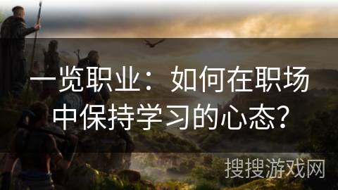 一览职业:如何在职场中保持学习的心态? 一览职业:如何在职场中保持学习的心态?