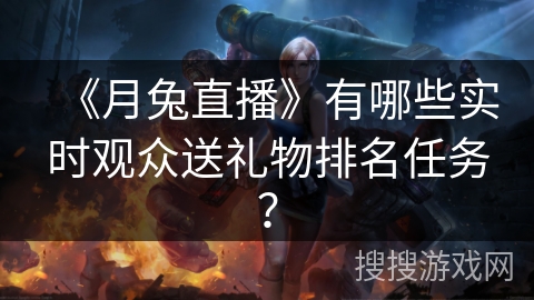 《月兔直播》有哪些实时观众送礼物排名任务? 《月兔直播》有哪些实时观众送礼物排名任务?