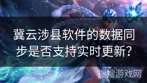 冀云涉县软件的数据同步是否支持实时更新？