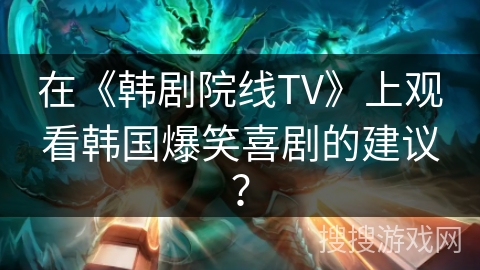 在《韩剧院线TV》上观看韩国爆笑喜剧的建议？