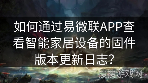 如何通过易微联APP查看智能家居设备的固件版本更新日志？