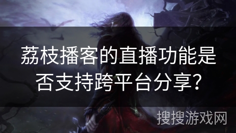 荔枝播客的直播功能是否支持跨平台分享？
