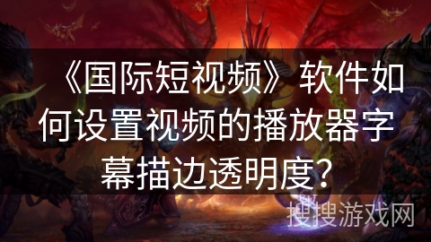 《国际短视频》软件如何设置视频的播放器字幕描边透明度? 《国际短视频》软件如何设置视频的播放器字幕描边透明度?