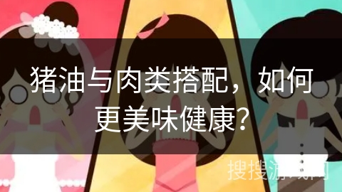 猪油与肉类搭配，如何更美味健康？