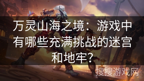 万灵山海之境:游戏中有哪些充满挑战的迷宫和地牢? 万灵山海之境:游戏中有哪些充满挑战的迷宫和地牢?