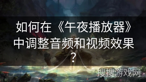 如何在《午夜播放器》中调整音频和视频效果？