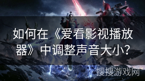 如何在《爱看影视播放器》中调整声音大小? 如何在《爱看影视播放器》中调整声音大小?