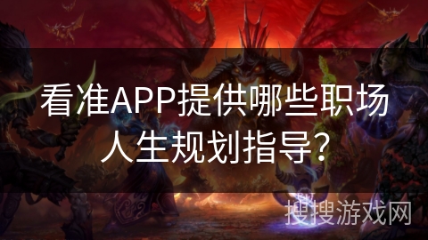 看准APP提供哪些职场人生规划指导? 看准APP提供哪些职场人生规划指导?