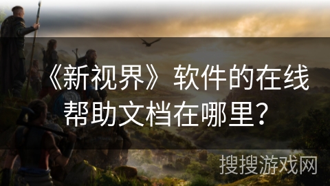 《新视界》软件的在线帮助文档在哪里? 《新视界》软件的在线帮助文档在哪里?