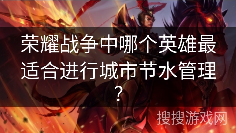 荣耀战争中哪个英雄最适合进行城市节水管理? 荣耀战争中哪个英雄最适合进行城市节水管理?