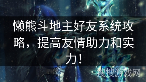懒熊斗地主好友系统攻略,提高友情助力和实力! 懒熊斗地主好友系统攻略,提高友情助力和实力!