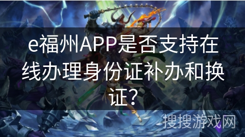 e福州APP是否支持在线办理身份证补办和换证? e福州APP是否支持在线办理身份证补办和换证?