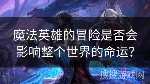 魔法英雄的冒险是否会影响整个世界的命运? 魔法英雄的冒险是否会影响整个世界的命运?