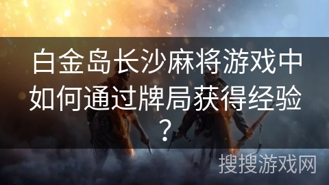 白金岛长沙麻将游戏中如何通过牌局获得经验? 白金岛长沙麻将游戏中如何通过牌局获得经验?