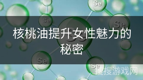 核桃油提升女性魅力的秘密
