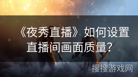 《夜秀直播》如何设置直播间画面质量？