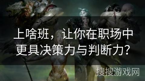 上啥班,让你在职场中更具决策力与判断力? 上啥班,让你在职场中更具决策力与判断力?