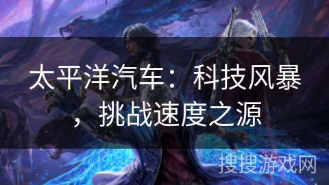 太平洋汽车:科技风暴,挑战速度之源 太平洋汽车:科技风暴,挑战速度之源